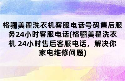 格骊美翟洗衣机客服电话号码售后服务24小时客服电话(格骊美翟洗衣机 24小时售后客服电话，解决你家电维修问题)